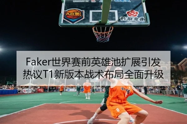 Faker世界赛前英雄池扩展引发热议T1新版本战术布局全面升级