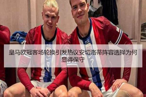 皇马欧冠客场轮换引发热议安切洛蒂阵容选择为何显得保守