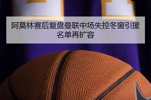 阿莫林赛后复盘曼联中场失控冬窗引援名单再扩容