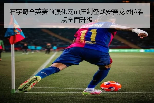 石宇奇全英赛前强化网前压制备战安赛龙对位看点全面升级